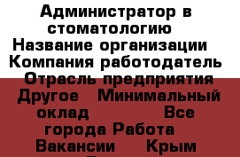 Администратор в стоматологию › Название организации ­ Компания-работодатель › Отрасль предприятия ­ Другое › Минимальный оклад ­ 25 000 - Все города Работа » Вакансии   . Крым,Гаспра